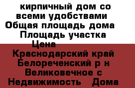 кирпичный дом со всеми удобствами › Общая площадь дома ­ 81 › Площадь участка ­ 32 › Цена ­ 1 600 000 - Краснодарский край, Белореченский р-н, Великовечное с. Недвижимость » Дома, коттеджи, дачи продажа   